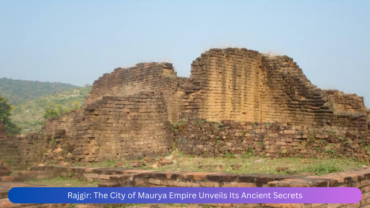 Rajgir: The City of Maurya Empire Unveils Its Ancient Secrets