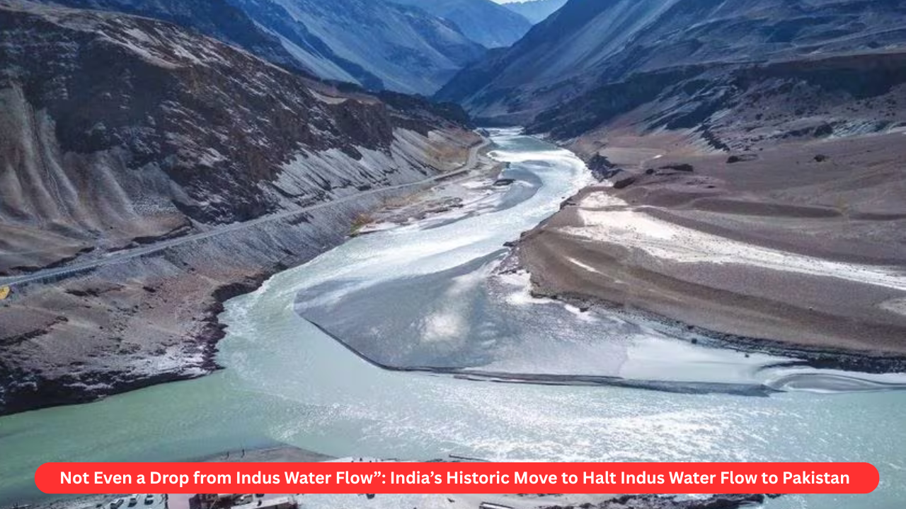 “Not Even a Drop from Indus Water Flow”: India’s Historic Move to Halt Indus Water Flow to Pakistan