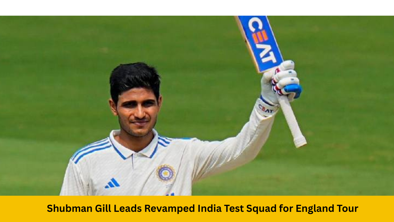 hubman Gill Leads Revamped India Test Squad for England Tour
