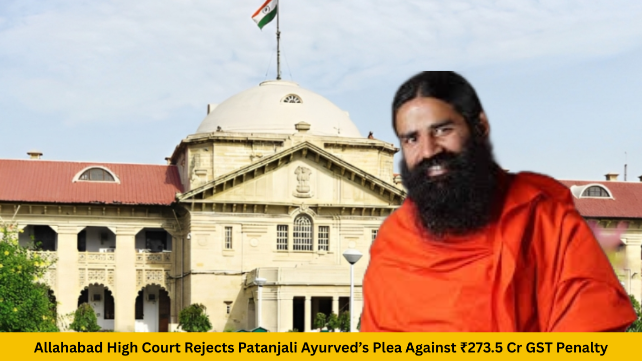 Allahabad High Court Rejects Patanjali Ayurved’s Plea Against ₹273.5 Cr GST Penalty